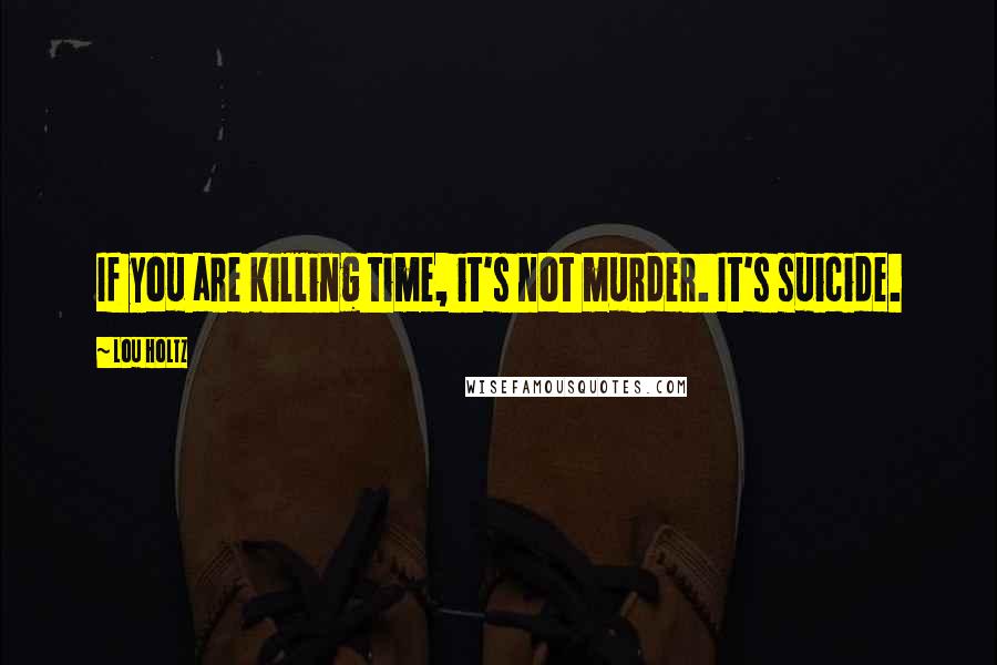 Lou Holtz Quotes: If you are killing time, it's not murder. It's suicide.