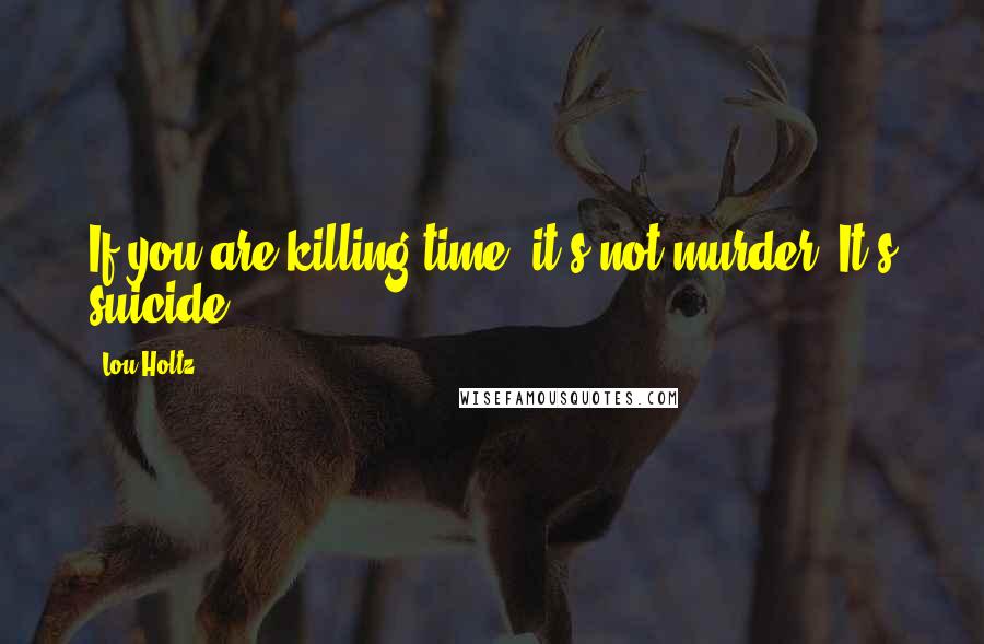 Lou Holtz Quotes: If you are killing time, it's not murder. It's suicide.