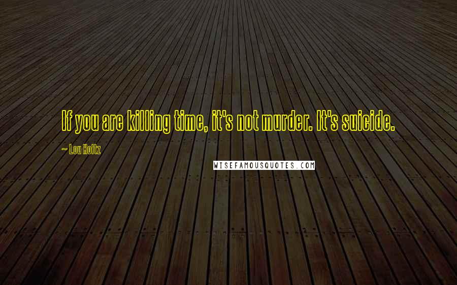 Lou Holtz Quotes: If you are killing time, it's not murder. It's suicide.