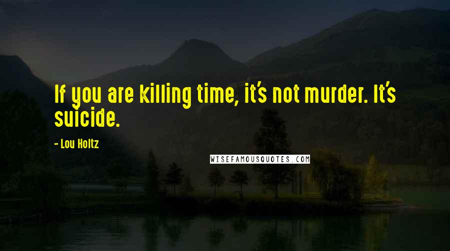 Lou Holtz Quotes: If you are killing time, it's not murder. It's suicide.