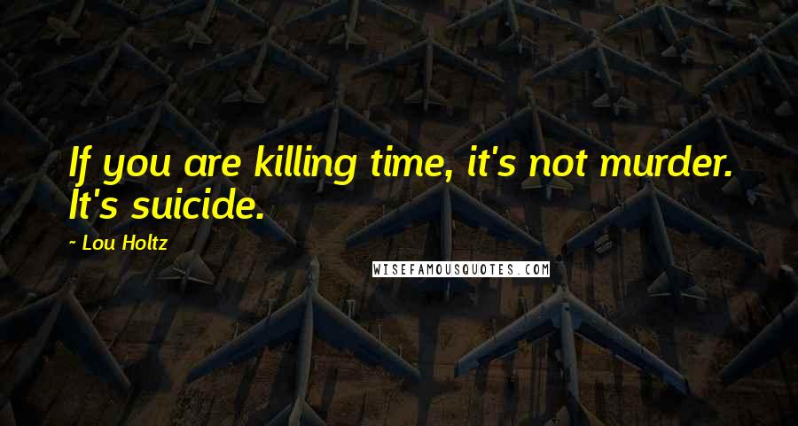 Lou Holtz Quotes: If you are killing time, it's not murder. It's suicide.