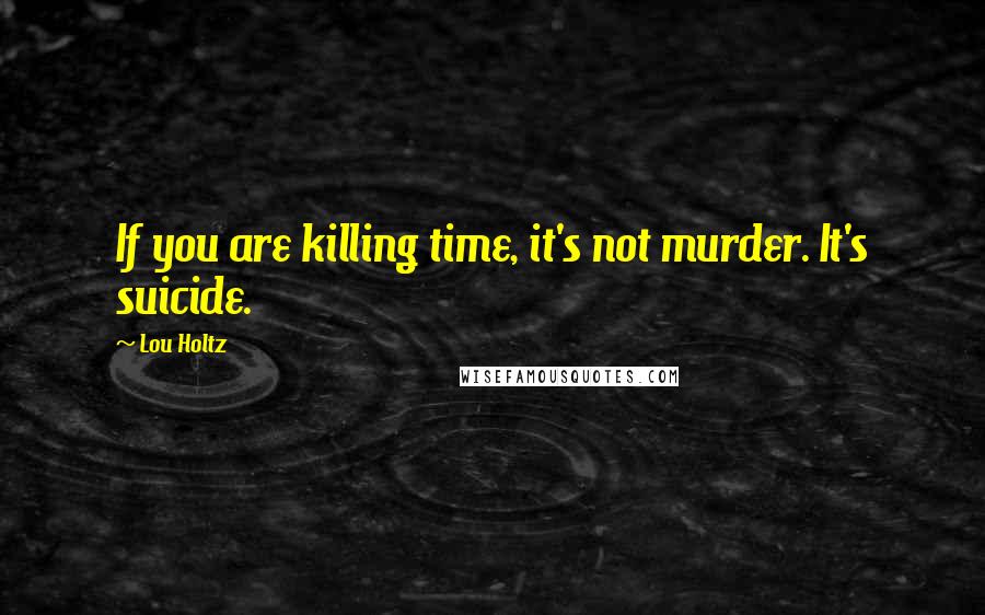 Lou Holtz Quotes: If you are killing time, it's not murder. It's suicide.