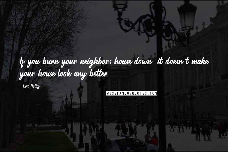 Lou Holtz Quotes: If you burn your neighbors house down, it doesn't make your house look any better.