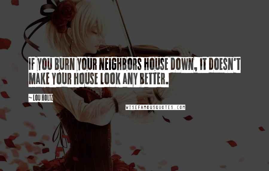 Lou Holtz Quotes: If you burn your neighbors house down, it doesn't make your house look any better.