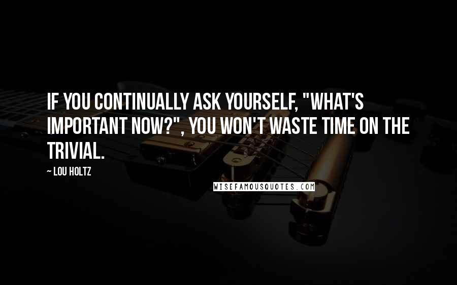 Lou Holtz Quotes: If you continually ask yourself, "What's important now?", you won't waste time on the trivial.