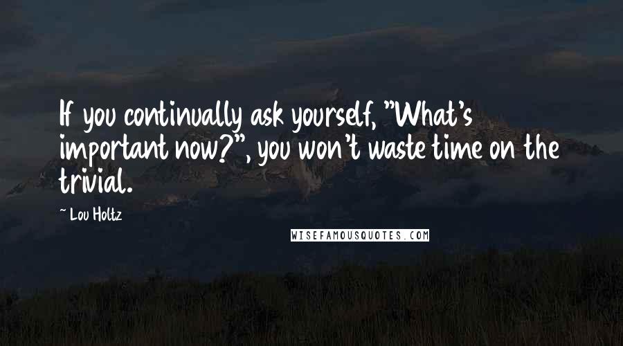 Lou Holtz Quotes: If you continually ask yourself, "What's important now?", you won't waste time on the trivial.