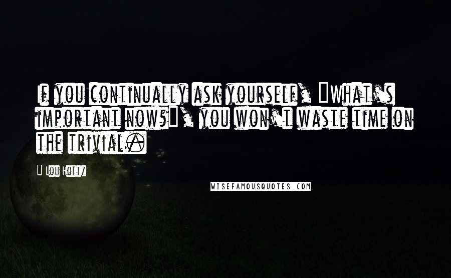 Lou Holtz Quotes: If you continually ask yourself, "What's important now?", you won't waste time on the trivial.