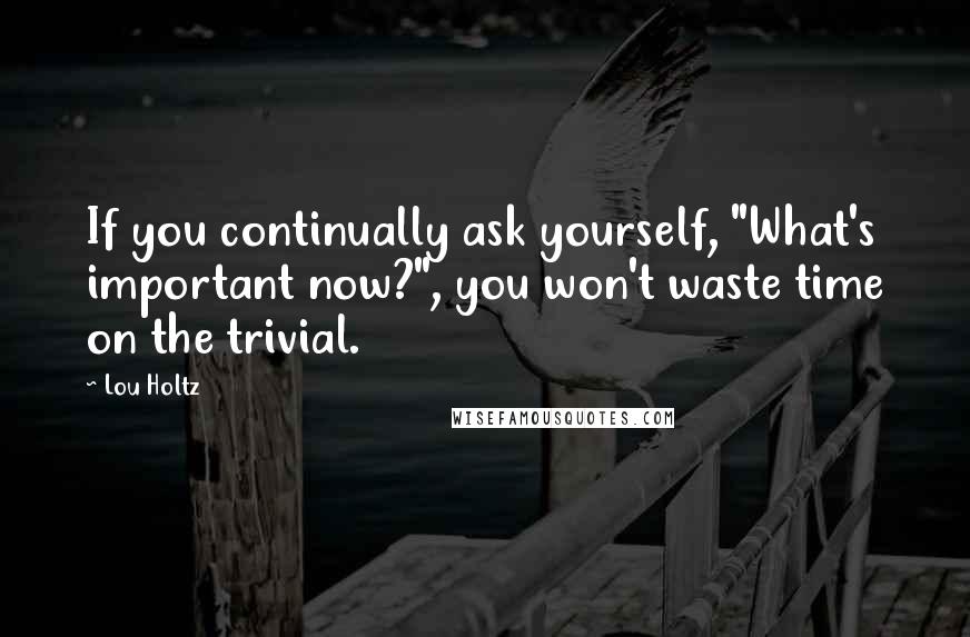 Lou Holtz Quotes: If you continually ask yourself, "What's important now?", you won't waste time on the trivial.