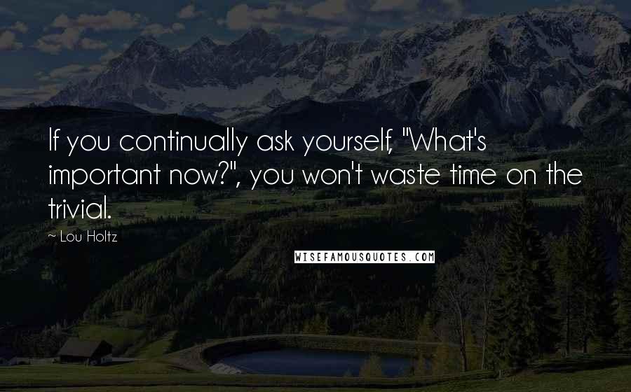 Lou Holtz Quotes: If you continually ask yourself, "What's important now?", you won't waste time on the trivial.