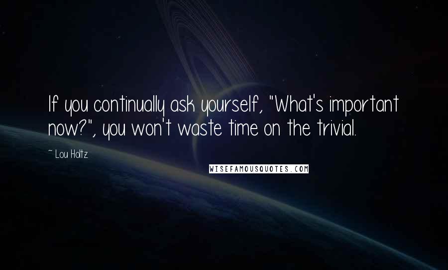 Lou Holtz Quotes: If you continually ask yourself, "What's important now?", you won't waste time on the trivial.