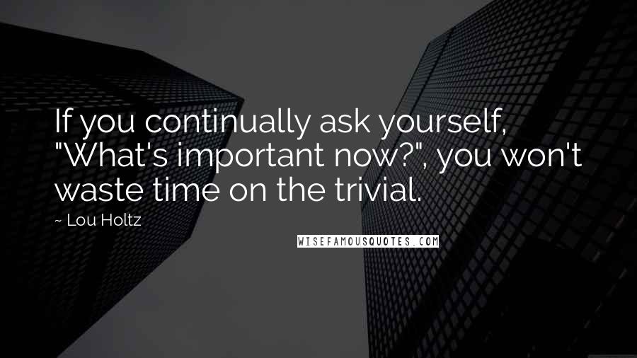 Lou Holtz Quotes: If you continually ask yourself, "What's important now?", you won't waste time on the trivial.