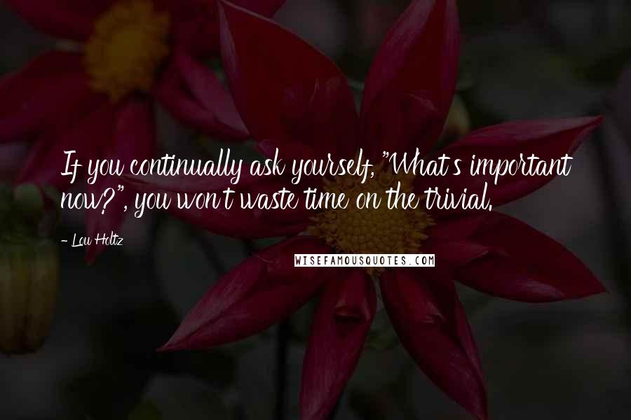 Lou Holtz Quotes: If you continually ask yourself, "What's important now?", you won't waste time on the trivial.