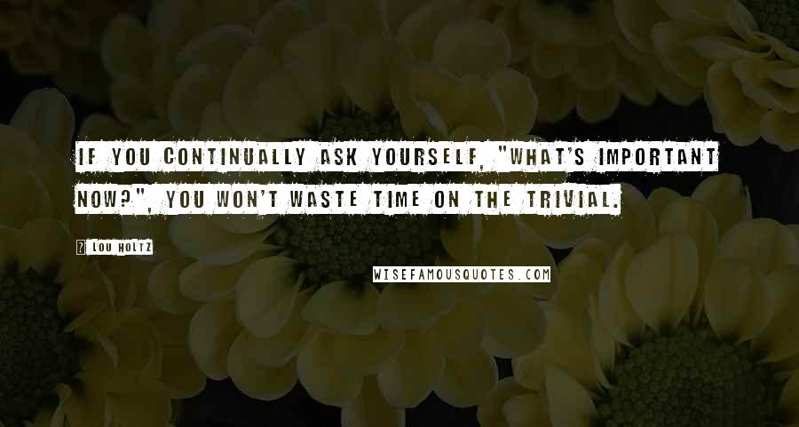 Lou Holtz Quotes: If you continually ask yourself, "What's important now?", you won't waste time on the trivial.