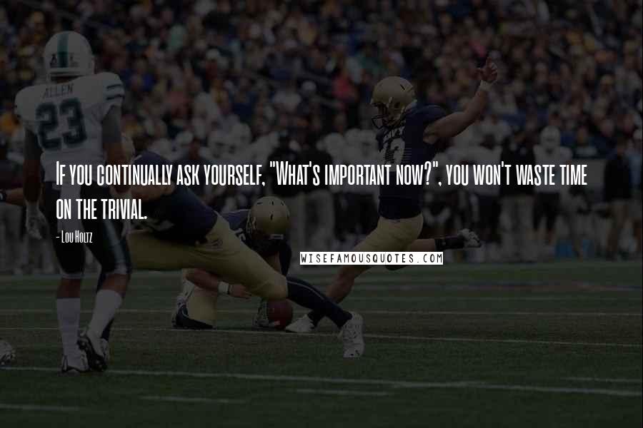 Lou Holtz Quotes: If you continually ask yourself, "What's important now?", you won't waste time on the trivial.