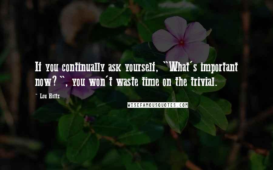 Lou Holtz Quotes: If you continually ask yourself, "What's important now?", you won't waste time on the trivial.