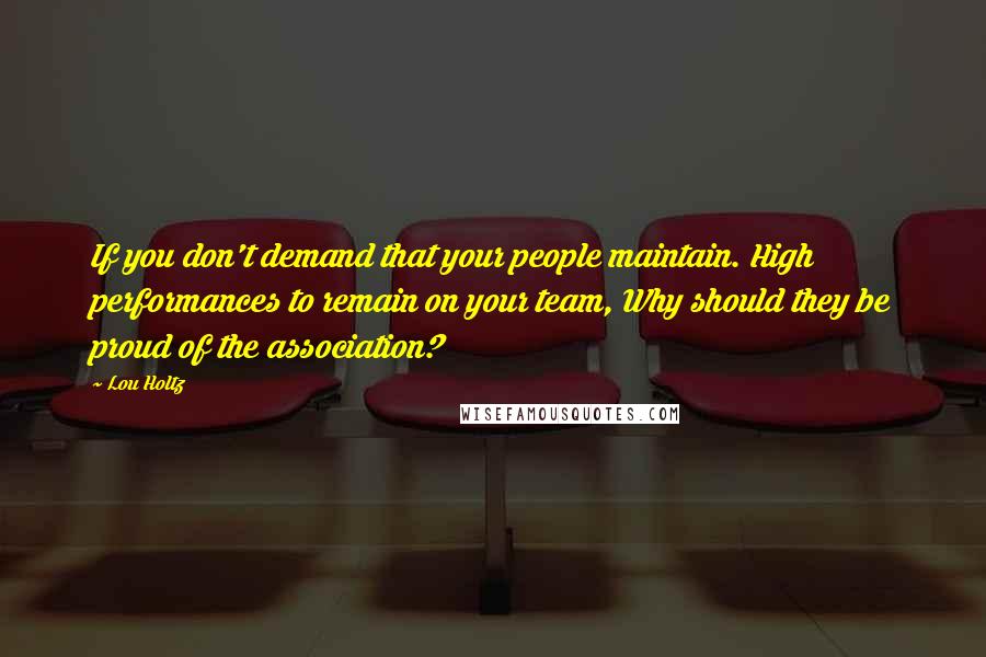 Lou Holtz Quotes: If you don't demand that your people maintain. High performances to remain on your team, Why should they be proud of the association?