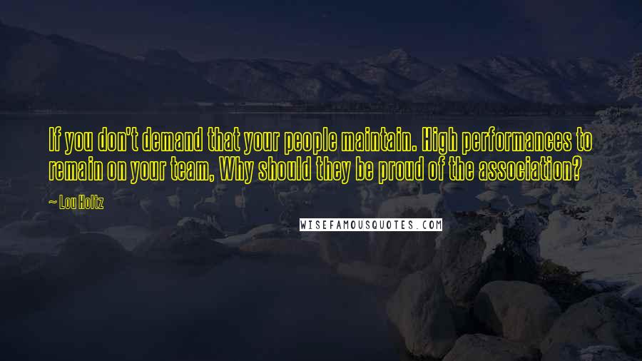 Lou Holtz Quotes: If you don't demand that your people maintain. High performances to remain on your team, Why should they be proud of the association?