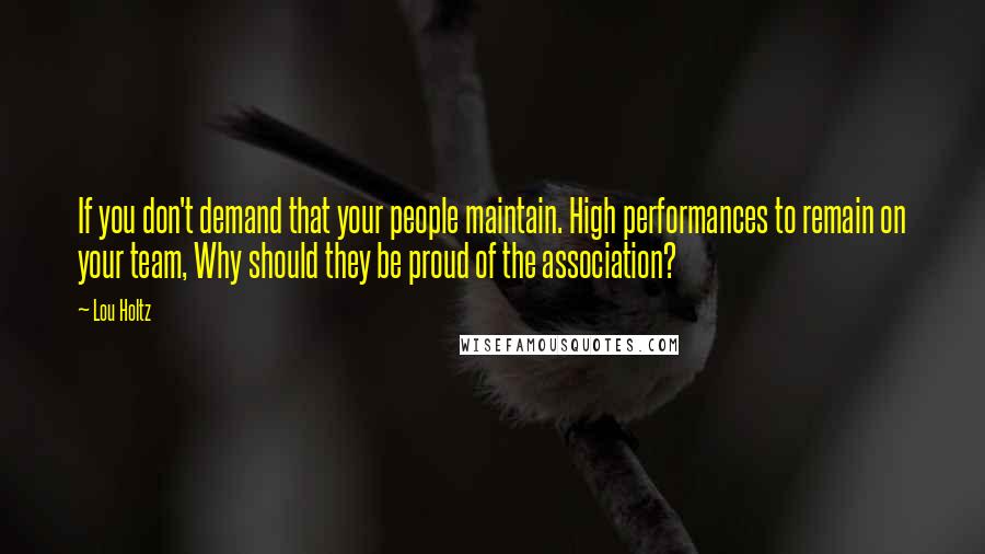 Lou Holtz Quotes: If you don't demand that your people maintain. High performances to remain on your team, Why should they be proud of the association?