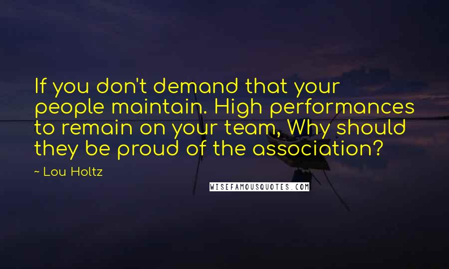 Lou Holtz Quotes: If you don't demand that your people maintain. High performances to remain on your team, Why should they be proud of the association?