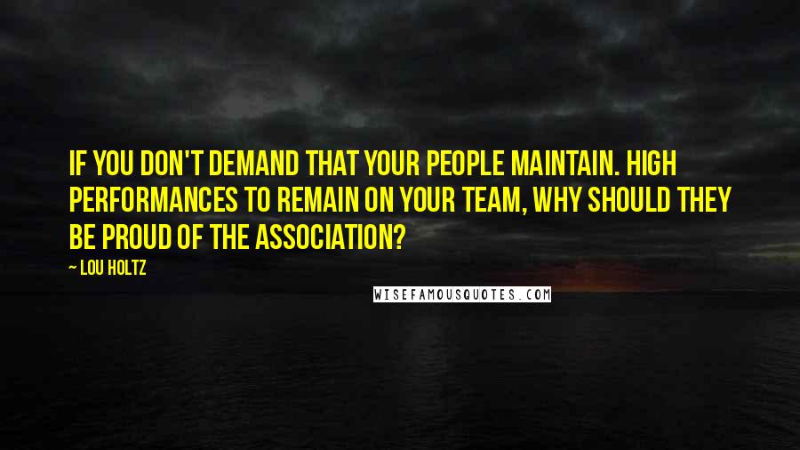 Lou Holtz Quotes: If you don't demand that your people maintain. High performances to remain on your team, Why should they be proud of the association?