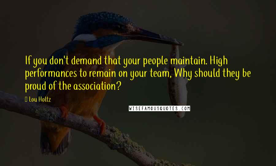 Lou Holtz Quotes: If you don't demand that your people maintain. High performances to remain on your team, Why should they be proud of the association?