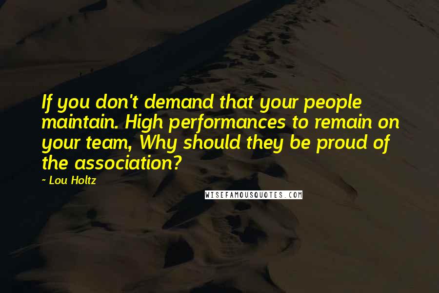 Lou Holtz Quotes: If you don't demand that your people maintain. High performances to remain on your team, Why should they be proud of the association?