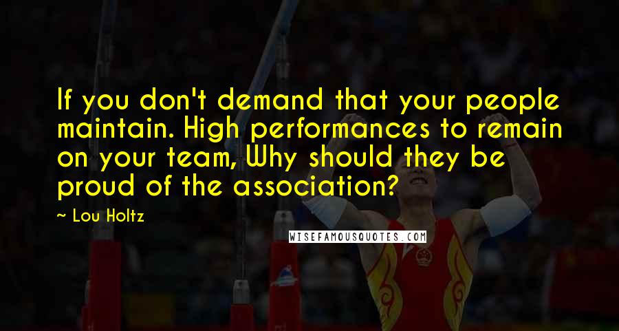 Lou Holtz Quotes: If you don't demand that your people maintain. High performances to remain on your team, Why should they be proud of the association?