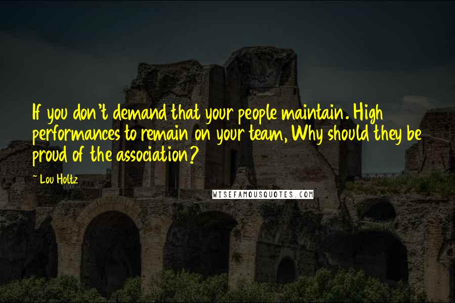 Lou Holtz Quotes: If you don't demand that your people maintain. High performances to remain on your team, Why should they be proud of the association?