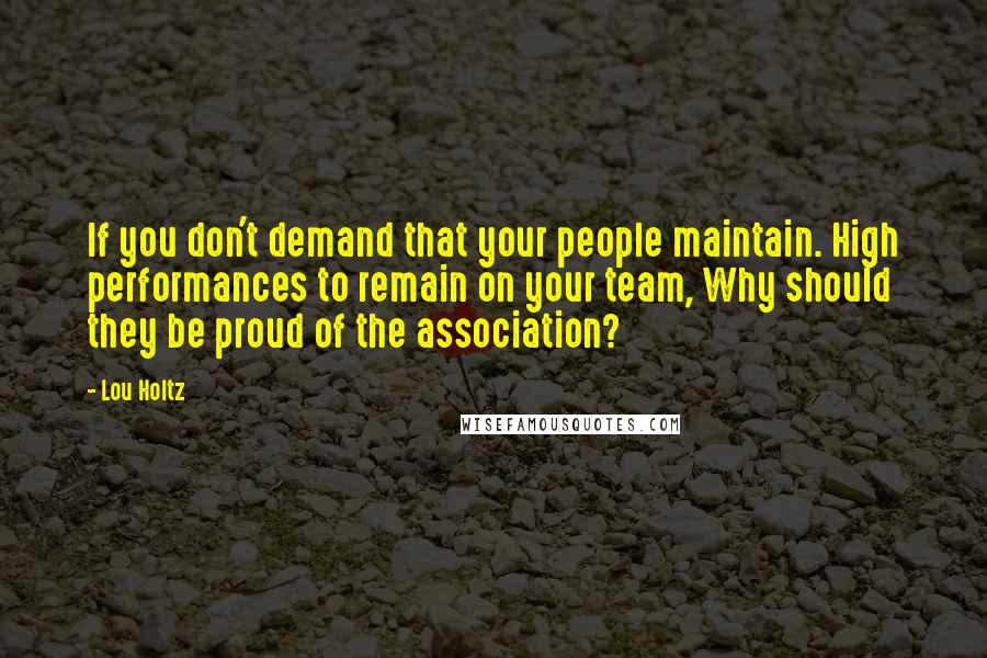 Lou Holtz Quotes: If you don't demand that your people maintain. High performances to remain on your team, Why should they be proud of the association?