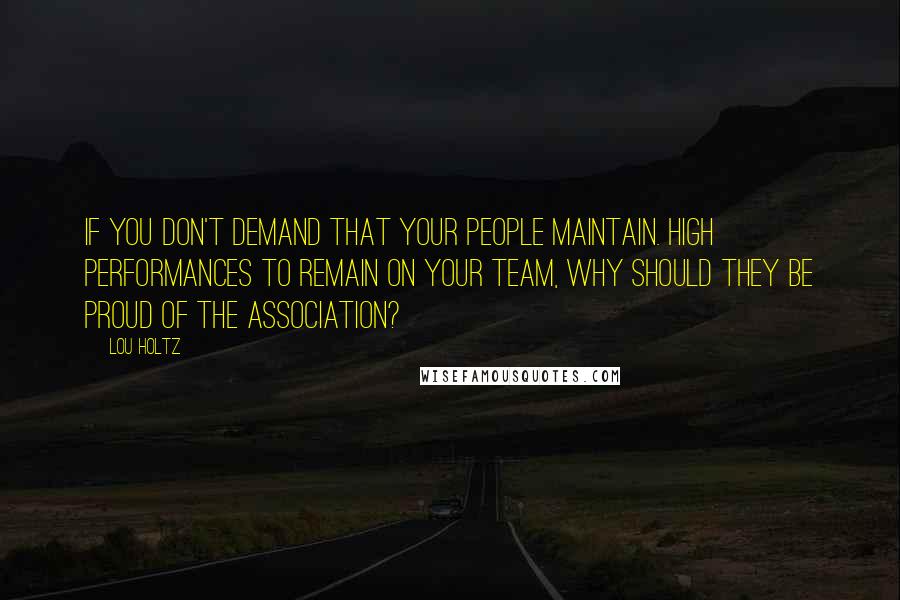 Lou Holtz Quotes: If you don't demand that your people maintain. High performances to remain on your team, Why should they be proud of the association?