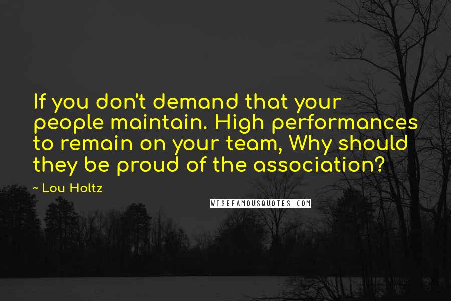 Lou Holtz Quotes: If you don't demand that your people maintain. High performances to remain on your team, Why should they be proud of the association?