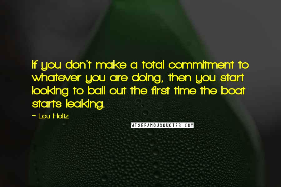 Lou Holtz Quotes: If you don't make a total commitment to whatever you are doing, then you start looking to bail out the first time the boat starts leaking.