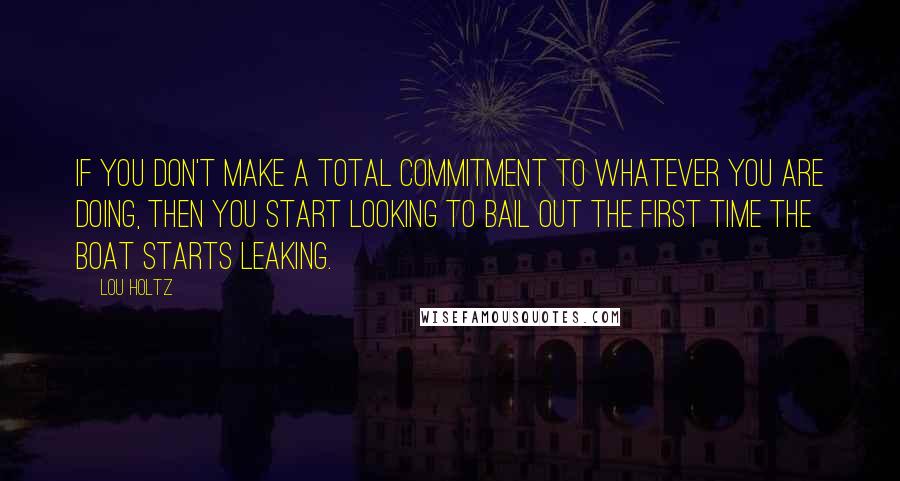 Lou Holtz Quotes: If you don't make a total commitment to whatever you are doing, then you start looking to bail out the first time the boat starts leaking.