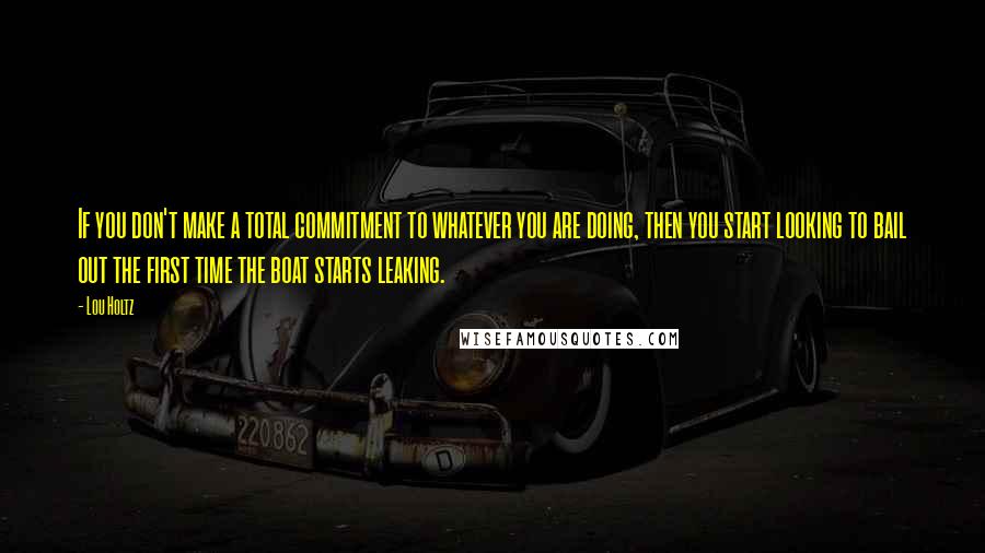 Lou Holtz Quotes: If you don't make a total commitment to whatever you are doing, then you start looking to bail out the first time the boat starts leaking.