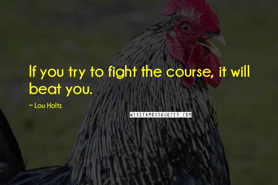 Lou Holtz Quotes: If you try to fight the course, it will beat you.