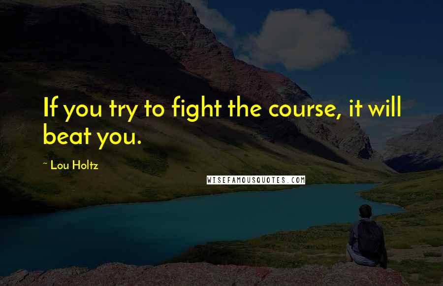 Lou Holtz Quotes: If you try to fight the course, it will beat you.