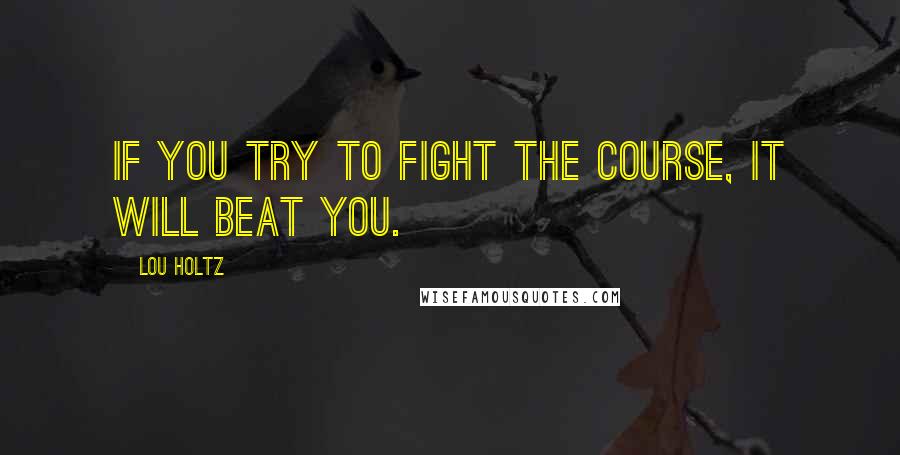 Lou Holtz Quotes: If you try to fight the course, it will beat you.