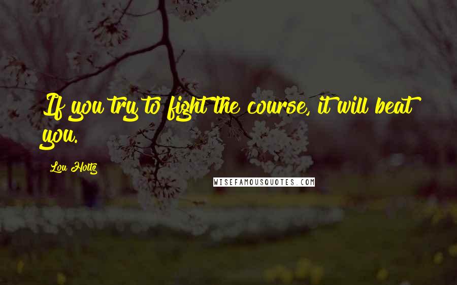 Lou Holtz Quotes: If you try to fight the course, it will beat you.