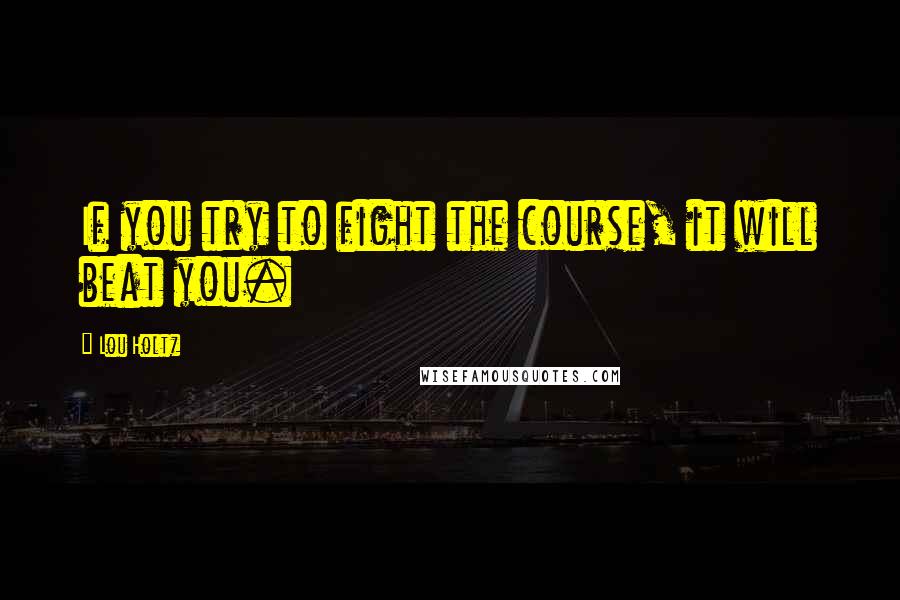 Lou Holtz Quotes: If you try to fight the course, it will beat you.