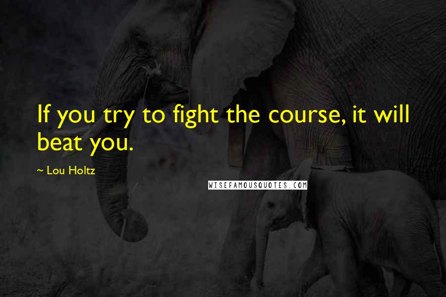 Lou Holtz Quotes: If you try to fight the course, it will beat you.