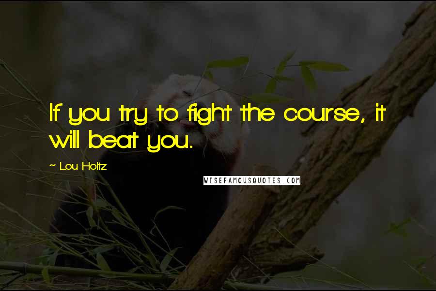 Lou Holtz Quotes: If you try to fight the course, it will beat you.