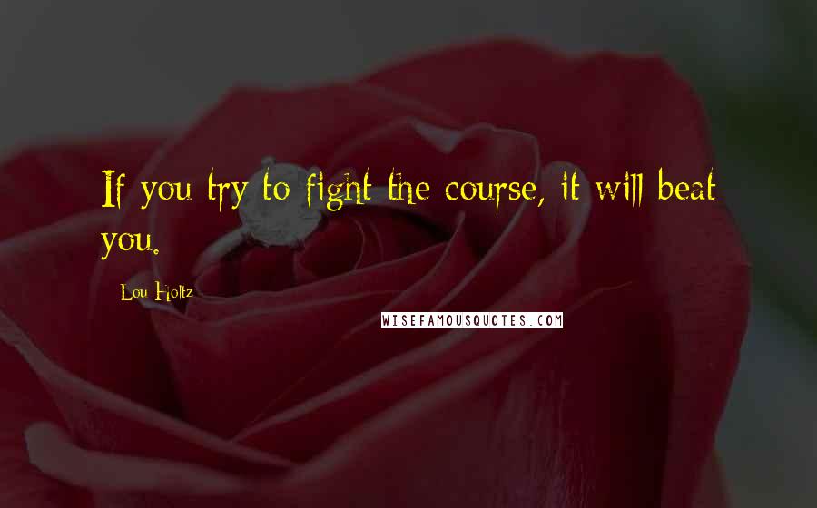 Lou Holtz Quotes: If you try to fight the course, it will beat you.