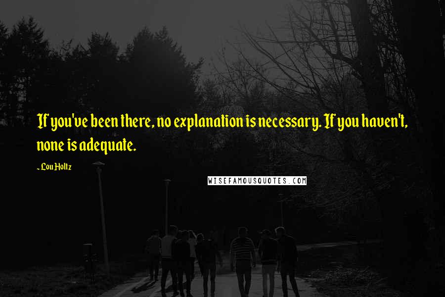 Lou Holtz Quotes: If you've been there, no explanation is necessary. If you haven't, none is adequate.
