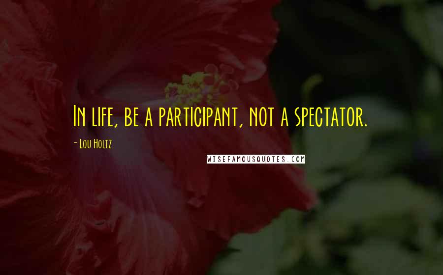 Lou Holtz Quotes: In life, be a participant, not a spectator.
