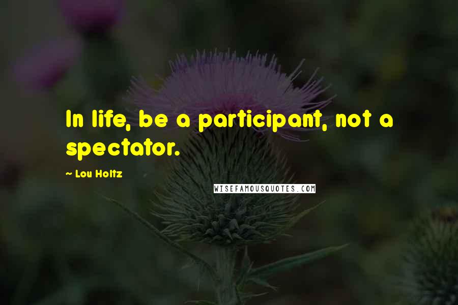 Lou Holtz Quotes: In life, be a participant, not a spectator.