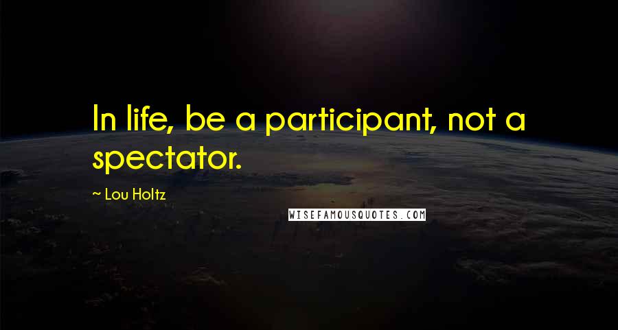 Lou Holtz Quotes: In life, be a participant, not a spectator.