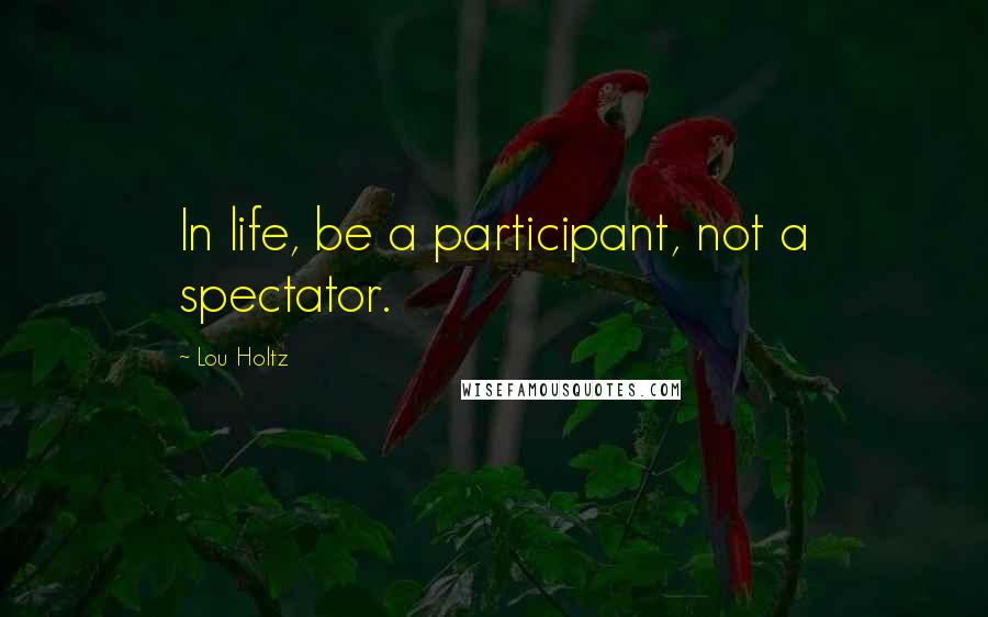 Lou Holtz Quotes: In life, be a participant, not a spectator.