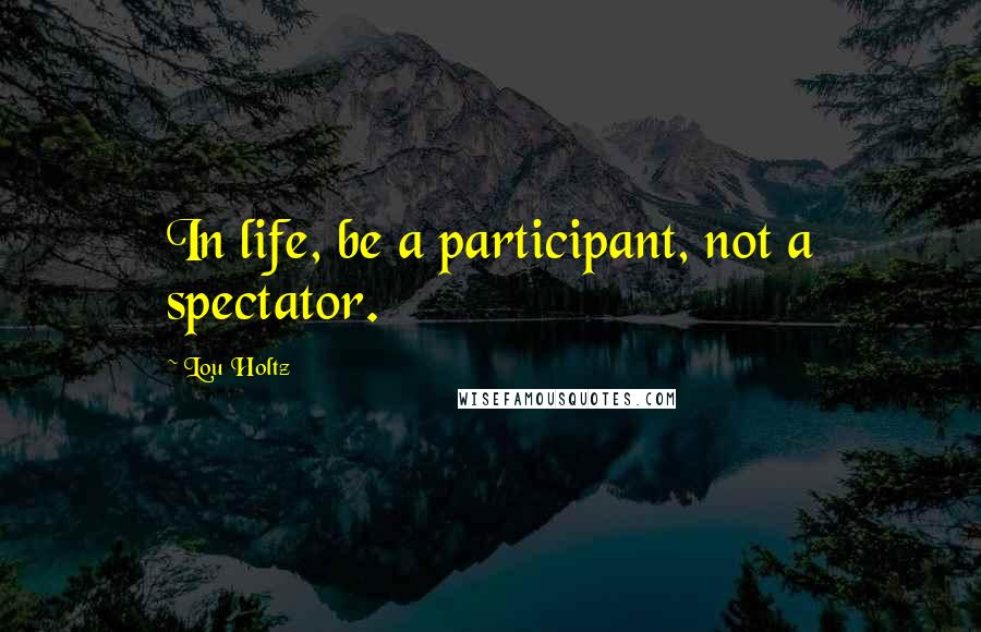 Lou Holtz Quotes: In life, be a participant, not a spectator.