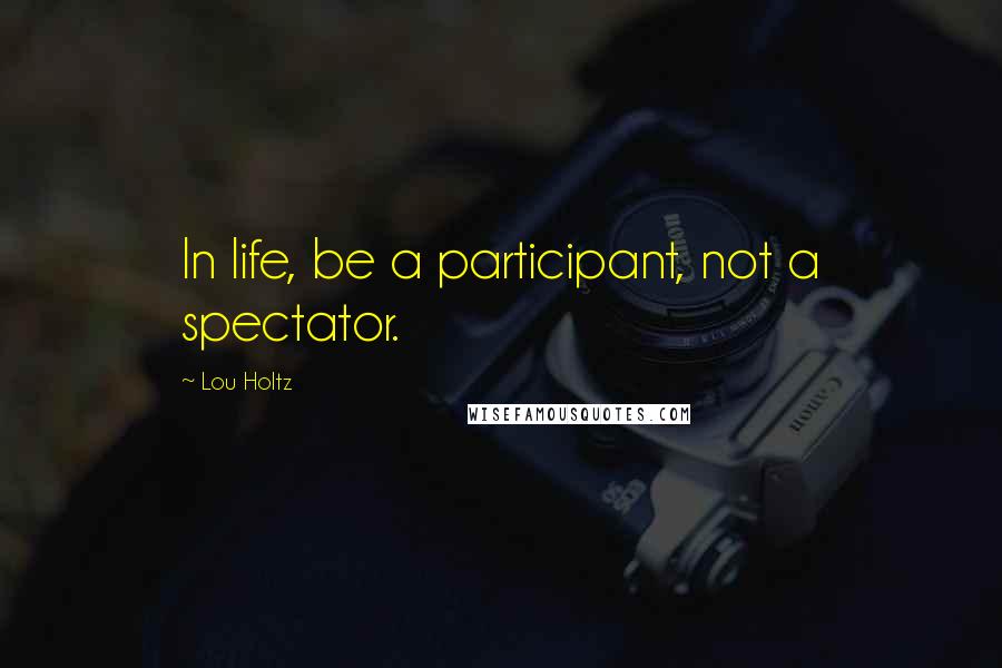 Lou Holtz Quotes: In life, be a participant, not a spectator.