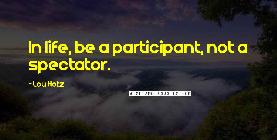 Lou Holtz Quotes: In life, be a participant, not a spectator.